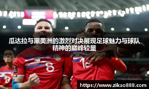 瓜达拉与黑美洲的激烈对决展现足球魅力与球队精神的巅峰较量